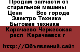 Продам запчасти от стиральной машины › Цена ­ 1 - Все города Электро-Техника » Бытовая техника   . Карачаево-Черкесская респ.,Карачаевск г.